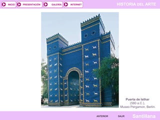HISTORIA DEL ARTEINTERNET
SantillanaSALIRSALIRANTERIORANTERIOR
PRESENTACIÓNINICIO GALERÍA
Puerta de Isthar
(580 a.C.),
Museo Pergamon, Berlín.
 