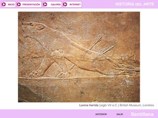 HISTORIA DEL ARTEINTERNET
SantillanaSALIRSALIRANTERIORANTERIOR
PRESENTACIÓNINICIO GALERÍA
Leona herida (siglo VII a.C.) British Museum, Londres.
 