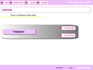 HISTORIA DEL ARTEINTERNET
SantillanaSALIRSALIRANTERIORANTERIOR
PRESENTACIÓNINICIO GALERÍA
Cine e Historia del Arte
Internet
IR A ESTA WEBIR A ESTA WEB
IR A ESTA WEBIR A ESTA WEB
“FARAÓN”
 