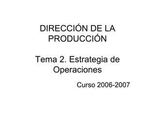 DIRECCIÓN DE LA
PRODUCCIÓN
Tema 2. Estrategia de
Operaciones
Curso 2006-2007
 