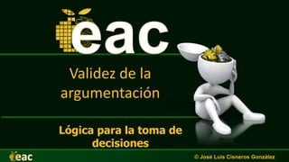 Validez de la
argumentación
Lógica para la toma de
decisiones
© José Luis Cisneros González
 