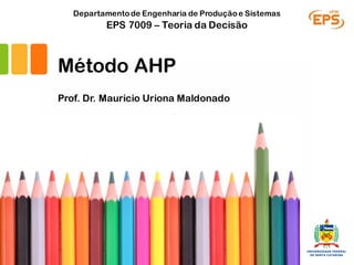 Prof. Dr. Mauricio Uriona Maldonado
EPS 7009 – Teoria da Decisão
Departamentode Engenharia de Produçãoe Sistemas
Método AHP
 