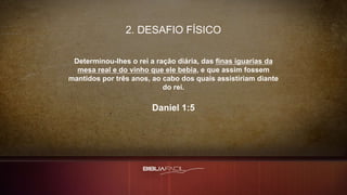 2. DESAFIO FÍSICO
Determinou-lhes o rei a ração diária, das finas iguarias da
mesa real e do vinho que ele bebia, e que assim fossem
mantidos por três anos, ao cabo dos quais assistiriam diante
do rei.
Daniel 1:5
 