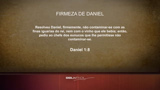 Resolveu Daniel, firmemente, não contaminar-se com as
finas iguarias do rei, nem com o vinho que ele bebia; então,
pediu ao chefe dos eunucos que lhe permitisse não
contaminar-se.
Daniel 1:8
FIRMEZA DE DANIEL
 