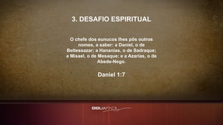 3. DESAFIO ESPIRITUAL
O chefe dos eunucos lhes pôs outros
nomes, a saber: a Daniel, o de
Beltessazar; a Hananias, o de Sadraque;
a Misael, o de Mesaque; e a Azarias, o de
Abede-Nego.
Daniel 1:7
 