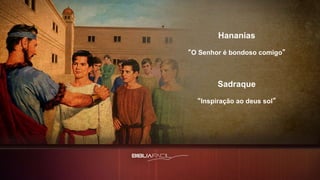 Hananias
“O Senhor é bondoso comigo”
Sadraque
“Inspiração ao deus sol”
 