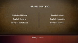 ISRAEL DIVIDIDO
Jeroboão (10 tribos)
Capital: Samaria
Reino do norte/Israel
Roboão (2 tribos)
Capital: Jerusalém
Reino do sul/Judá
 