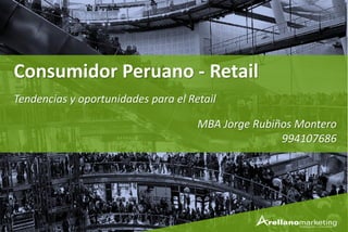 1
Tendencias y oportunidades para el Retail
Consumidor Peruano - Retail
MBA Jorge Rubiños Montero
994107686
 