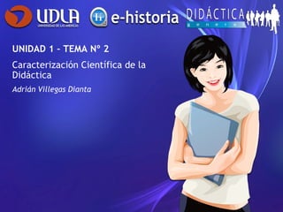 UNIDAD 1 – TEMA Nº 2 Caracterización Científica de la Didáctica Adrián Villegas Dianta 