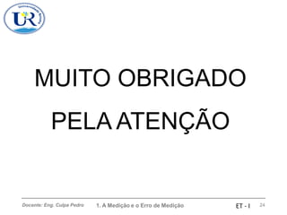 Docente: Eng. Culpa Pedro 1. A Medição e o Erro de Medição 24
ET - I
MUITO OBRIGADO
PELA ATENÇÃO
 