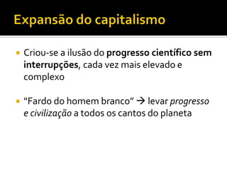    Criou-se a ilusão do progresso científico sem
    interrupções, cada vez mais elevado e
    complexo

   “Fardo do homem branco”  levar progresso
    e civilização a todos os cantos do planeta
 