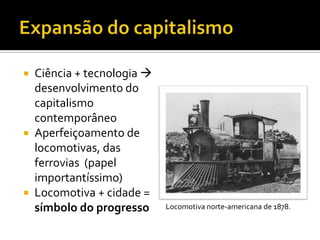  Ciência + tecnologia 
  desenvolvimento do
  capitalismo
  contemporâneo
 Aperfeiçoamento de
  locomotivas, das
  ferrovias (papel
  importantíssimo)
 Locomotiva + cidade =
  símbolo do progresso     Locomotiva norte-americana de 1878.
 