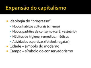    Ideologia do “progresso”:
     Novos hábitos culturais (cinema)
     Novos padrões de consumo (café, vestuário)
     Hábitos de higiene, remédios, médicos
     Atividades esportivas (futebol, regatas)
   Cidade – símbolo do moderno
   Campo – símbolo do conservadorismo
 