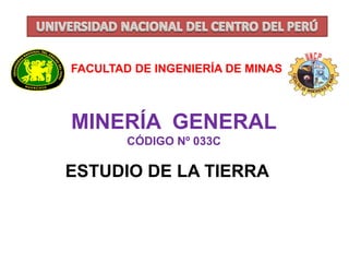 FACULTAD DE INGENIERÍA DE MINAS 
MINERÍA GENERAL 
CÓDIGO Nº 033C 
ESTUDIO DE LA TIERRA 
 