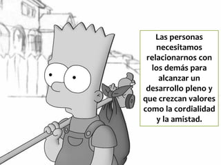 Las personas
necesitamos
relacionarnos con
los demás para
alcanzar un
desarrollo pleno y
que crezcan valores
como la cordialidad
y la amistad.
 
