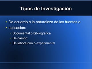 Tipos de Investigación
● De acuerdo a la naturaleza de las fuentes o
● aplicación:
– Documental o bibliográfica
– De campo
– De laboratorio o experimental
 