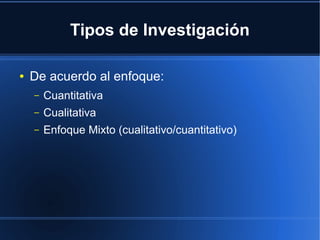 Tipos de Investigación
● De acuerdo al enfoque:
– Cuantitativa
– Cualitativa
– Enfoque Mixto (cualitativo/cuantitativo)
 