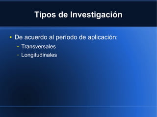 Tipos de Investigación
● De acuerdo al período de aplicación:
– Transversales
– Longitudinales
 
