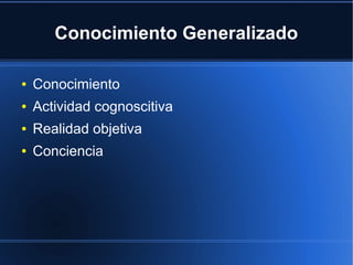 Conocimiento Generalizado
● Conocimiento
● Actividad cognoscitiva
● Realidad objetiva
● Conciencia
 