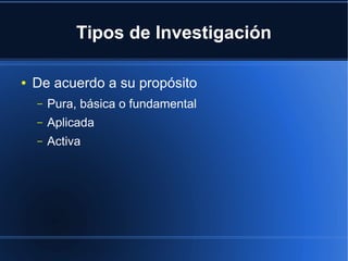 Tipos de Investigación
● De acuerdo a su propósito
– Pura, básica o fundamental
– Aplicada
– Activa
 