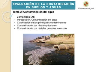 Tema 2: Contaminación del agua
Contenidos (A):
- Introducción. Contaminación del agua
- Clasificación de los principales contaminantes
- Contaminación por nitratos y fosfatos
- Contaminación por metales pesados: mercurio
 