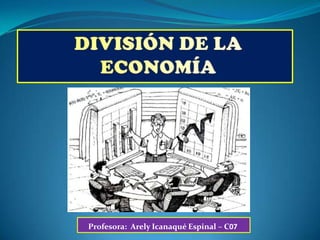 DIVISIÓN DE LA ECONOMÍA Profesora:  ArelyIcanaqué Espinal – C07 