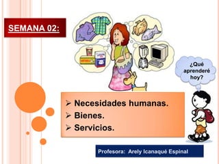 SEMANA 02:



                                                    ¿Qué
                                                  aprenderé
                                                    hoy?



              Necesidades humanas.
              Bienes.
              Servicios.

                   Profesora: Arely Icanaqué Espinal
 