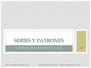 Ejemplos realizados en clase series y patrones 1 http://matesbook.blogspot.com Miguel Rebollo Domínguez - miguel.rebollo@sfpaula.com 
