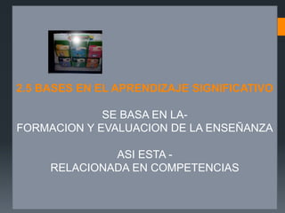 2.5 BASES EN EL APRENDIZAJE SIGNIFICATIVO
SE BASA EN LA-
FORMACION Y EVALUACION DE LA ENSEÑANZA
ASI ESTA -
RELACIONADA EN COMPETENCIAS
 
