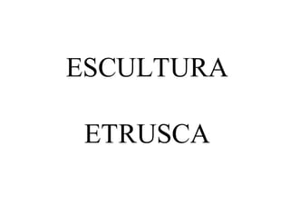 ESCULTURA

 ETRUSCA
 