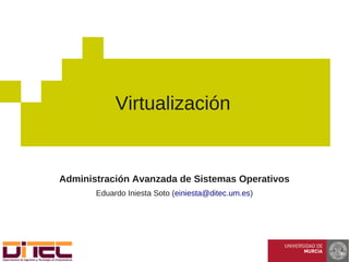 Administración Avanzada de Sistemas Operativos
Eduardo Iniesta Soto (einiesta@ditec.um.es)
Virtualización
 