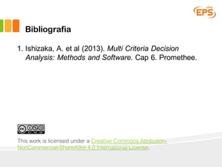 Bibliografia
1. Ishizaka, A. et al (2013). Multi Criteria Decision
Analysis: Methods and Software. Cap 6. Promethee.
This work is licensed under a Creative Commons Attribution-
NonCommercial-ShareAlike 4.0 International License.
 