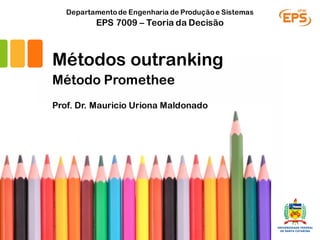 Prof. Dr. Mauricio Uriona Maldonado
EPS 7009 – Teoria da Decisão
Departamentode Engenharia de Produçãoe Sistemas
Métodos outranking
Método Promethee
 