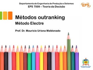 Prof. Dr. Mauricio Uriona Maldonado
EPS 7009 – Teoria da Decisão
Departamentode Engenharia de Produçãoe Sistemas
Métodos outranking
Método Electre
 