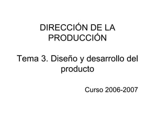 DIRECCIÓN DE LA 
PRODUCCIÓN 
Tema 3. Diseño y desarrollo del 
producto 
Curso 2006-2007 
 