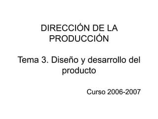 DIRECCIÓN DE LA
PRODUCCIÓN
Tema 3. Diseño y desarrollo del
producto
Curso 2006-2007
 