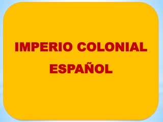 IMPERIO COLONIAL
ESPAÑOL
 
