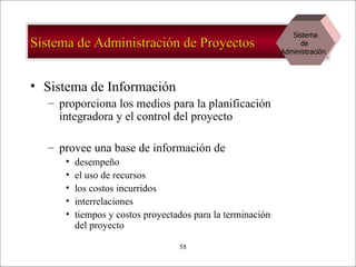 Sistema de Administración de Proyectos Sistema de Información proporciona los medios para la planificación integradora y el control del proyecto provee una base de información de desempeño el uso de recursos los costos incurridos interrelaciones tiempos y costos proyectados para la terminación del proyecto  Sistema de  Administración  
