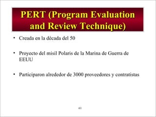 PERT (Program Evaluation and Review Technique) Creada en la década del 50 Proyecto del misil Polaris de la Marina de Guerra de EEUU Participaron alrededor de 3000 proveedores y contratistas 