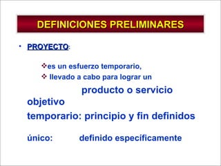 DEFINICIONES PRELIMINARES PROYECTO :  es un esfuerzo temporario, llevado a cabo para lograr un  producto o servicio objetivo temporario: principio y fin definidos único:  definido específicamente 