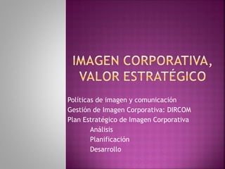 Políticas de imagen y comunicación Gestión de Imagen Corporativa: DIRCOM Plan Estratégico de Imagen Corporativa Análisis Planificación Desarrollo 