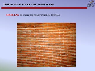 ESTUDIO DE LAS ROCAS Y SU CLASIFICACION 
ARCILLAS se usan en la construcción de ladrillos 
 