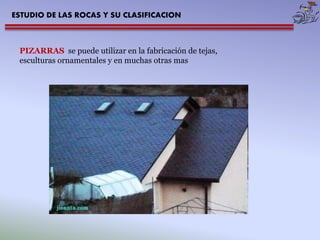 ESTUDIO DE LAS ROCAS Y SU CLASIFICACION 
PIZARRAS se puede utilizar en la fabricación de tejas, 
esculturas ornamentales y en muchas otras mas 
 