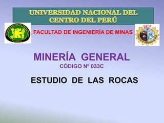FACULTAD DE INGENIERÍA DE MINAS 
MINERÍA GENERAL 
CÓDIGO Nº 033C 
ESTUDIO DE LAS ROCAS 
 