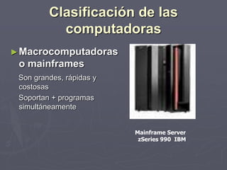 Clasificación de las
computadoras
►Macrocomputadoras
o mainframes
Son grandes, rápidas y
costosas
Soportan + programas
simultáneamente
Mainframe Server
zSeries 990 IBM
 