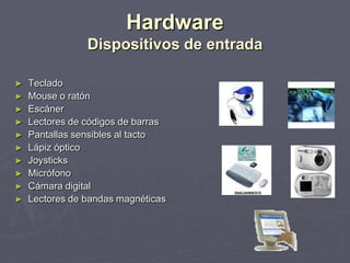 Hardware
Dispositivos de entrada
► Teclado
► Mouse o ratón
► Escáner
► Lectores de códigos de barras
► Pantallas sensibles al tacto
► Lápiz óptico
► Joysticks
► Micrófono
► Cámara digital
► Lectores de bandas magnéticas
 