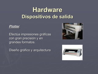 Plotter
Efectúa impresiones gráficas
con gran precisión y en
grandes formatos.
Diseño gráfico y arquitectura
Hardware
Dispositivos de salida
 