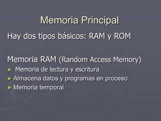 Memoria Principal
Hay dos tipos básicos: RAM y ROM
Memoria RAM (Random Access Memory)
► Memoria de lectura y escritura
► Almacena datos y programas en proceso
► Memoria temporal
 