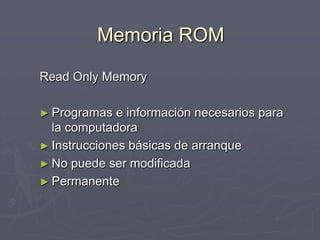 Memoria ROM
Read Only Memory
► Programas e información necesarios para
la computadora
► Instrucciones básicas de arranque
► No puede ser modificada
► Permanente
 