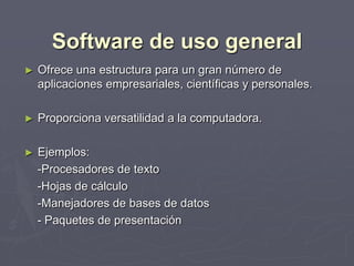 Software de uso general
► Ofrece una estructura para un gran número de
aplicaciones empresariales, científicas y personales.
► Proporciona versatilidad a la computadora.
► Ejemplos:
-Procesadores de texto
-Hojas de cálculo
-Manejadores de bases de datos
- Paquetes de presentación
 